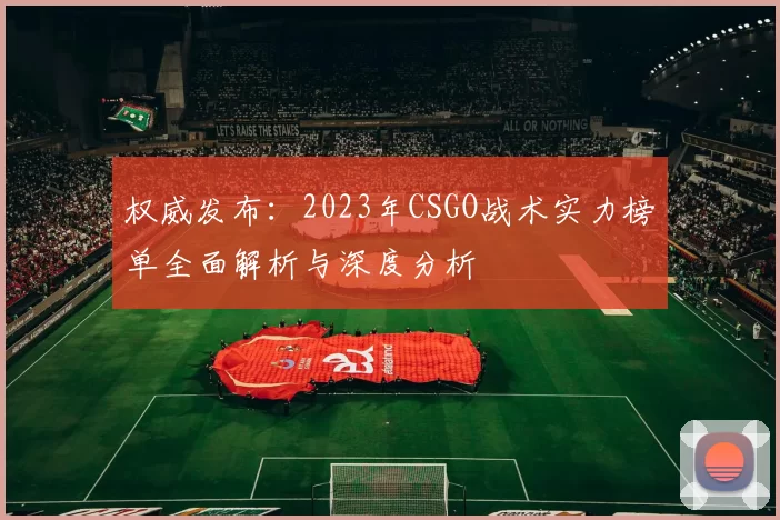 权威发布：2023年CSGO战术实力榜单全面解析与深度分析