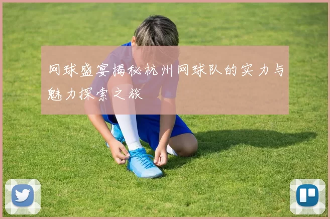 网球盛宴揭秘杭州网球队的实力与魅力探索之旅