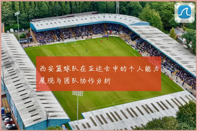 西安篮球队在亚运会中的个人能力展现与团队协作分析