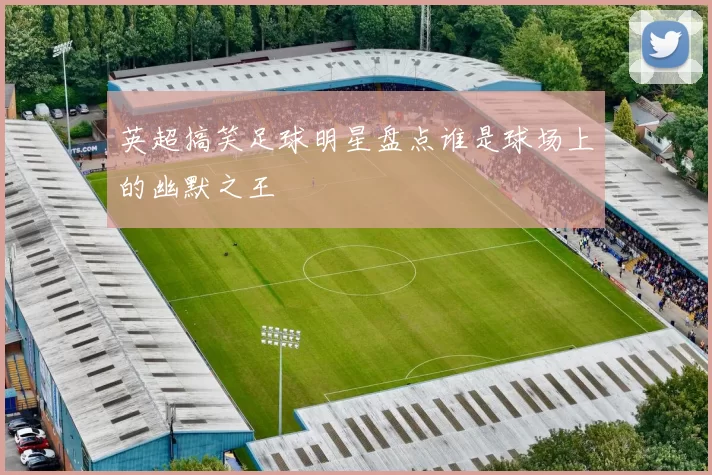 英超搞笑足球明星盘点谁是球场上的幽默之王