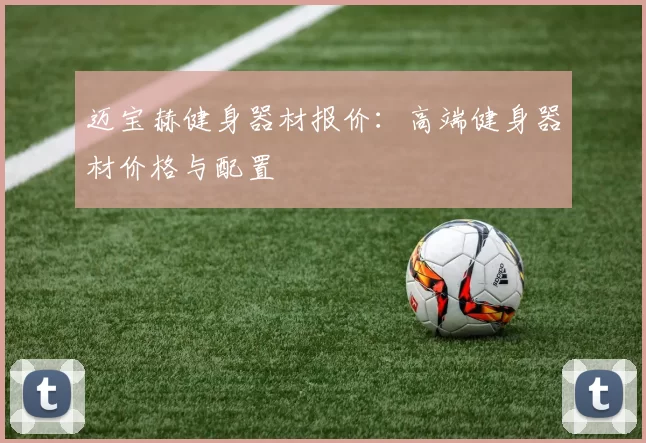 迈宝赫健身器材报价：高端健身器材价格与配置