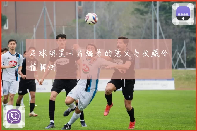 足球明星卡片编号的意义与收藏价值解析