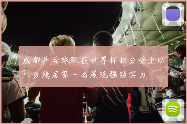 成都乒乓球队在世界杯积分榜上以71分稳居第一名展现强劲实力