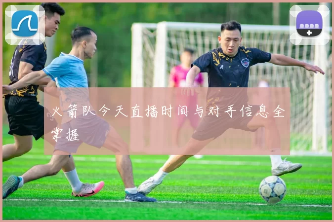火箭队今天直播时间与对手信息全掌握