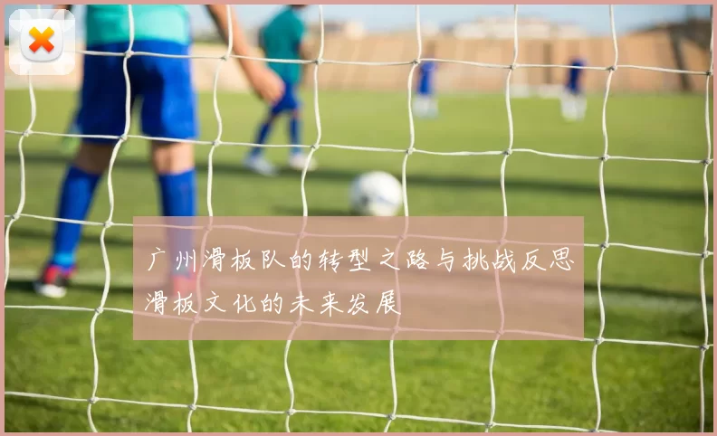 广州滑板队的转型之路与挑战反思滑板文化的未来发展