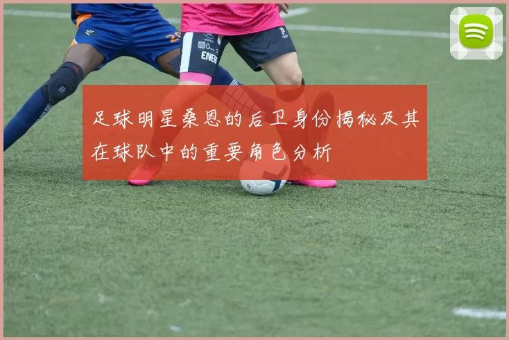 足球明星桑恩的后卫身份揭秘及其在球队中的重要角色分析