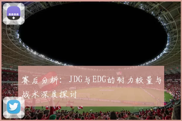 赛后分析：JDG与EDG的耐力较量与战术深度探讨