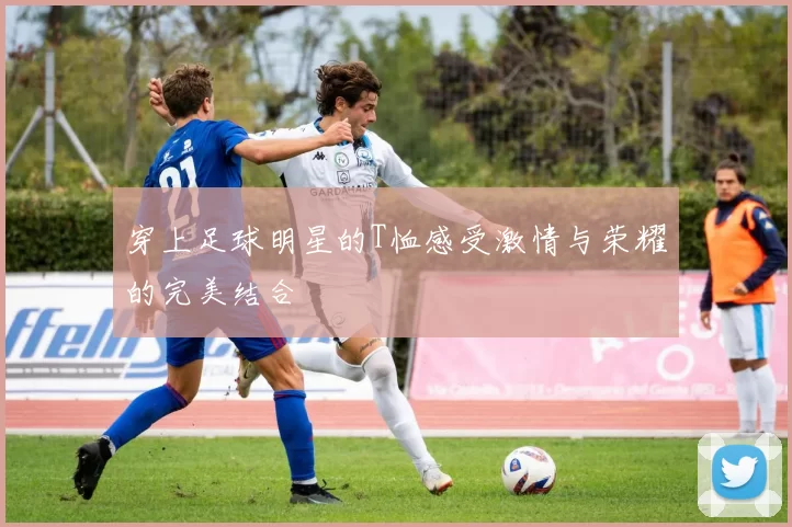 穿上足球明星的T恤感受激情与荣耀的完美结合