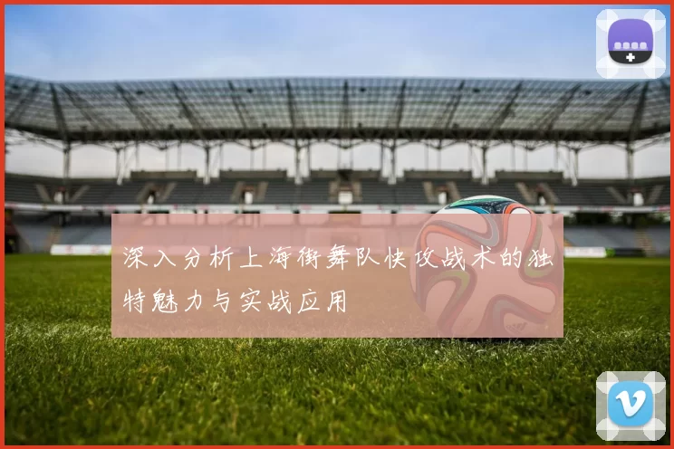 深入分析上海街舞队快攻战术的独特魅力与实战应用
