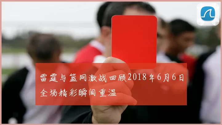 雷霆与篮网激战回顾2018年6月6日全场精彩瞬间重温