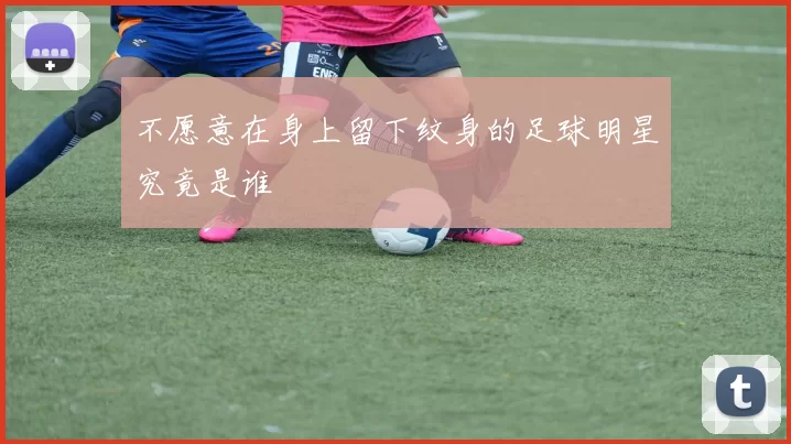 不愿意在身上留下纹身的足球明星究竟是谁