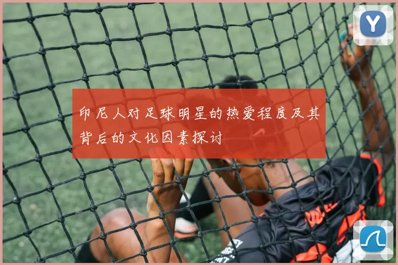 印尼人对足球明星的热爱程度及其背后的文化因素探讨