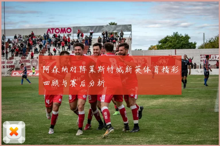 阿森纳对阵莱斯特城新英体育精彩回顾与赛后分析
