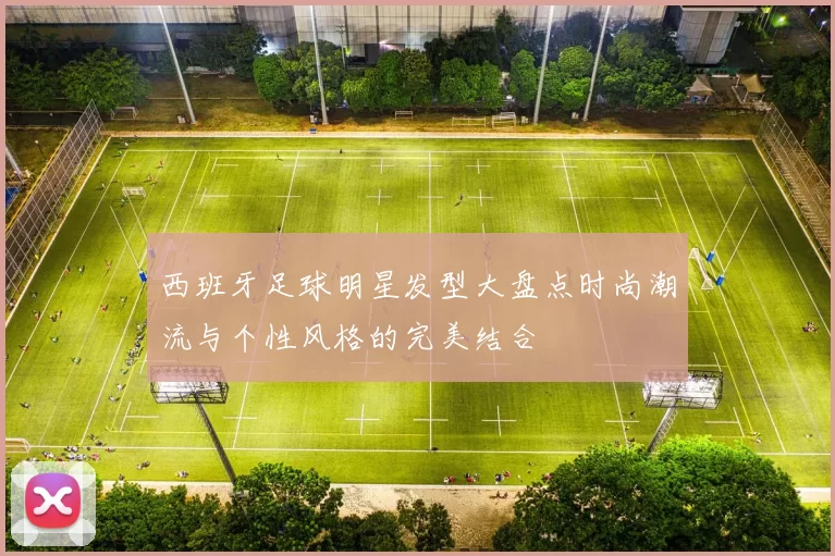 西班牙足球明星发型大盘点时尚潮流与个性风格的完美结合