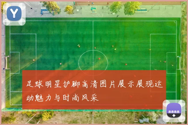 足球明星护脚高清图片展示展现运动魅力与时尚风采