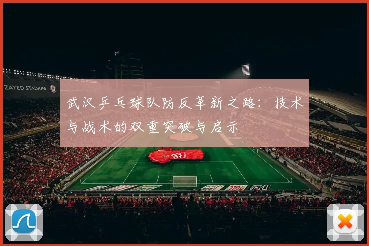 武汉乒乓球队防反革新之路：技术与战术的双重突破与启示