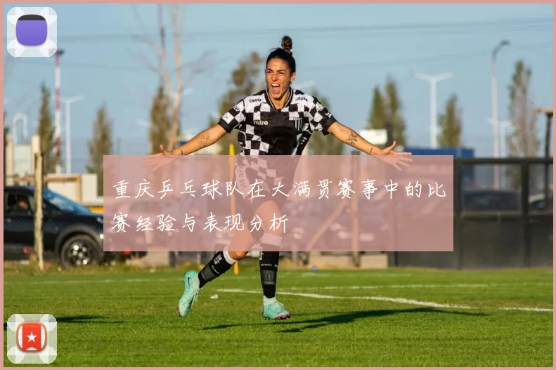 重庆乒乓球队在大满贯赛事中的比赛经验与表现分析