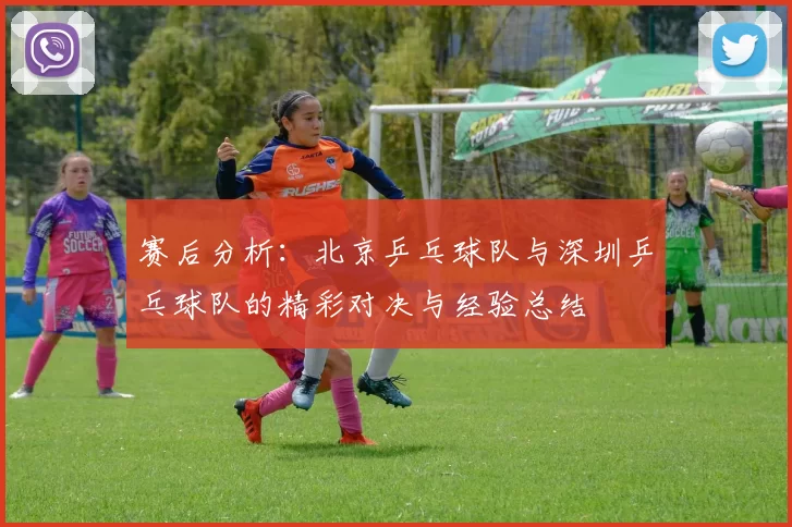 赛后分析：北京乒乓球队与深圳乒乓球队的精彩对决与经验总结