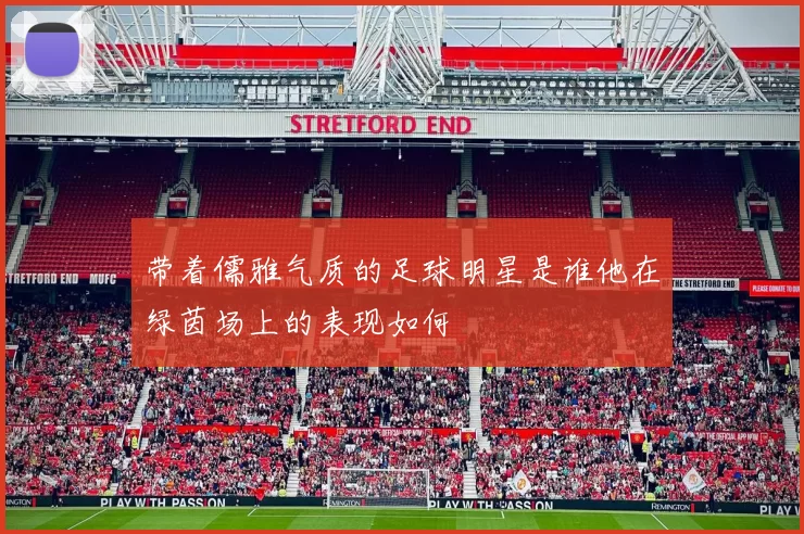 带着儒雅气质的足球明星是谁他在绿茵场上的表现如何
