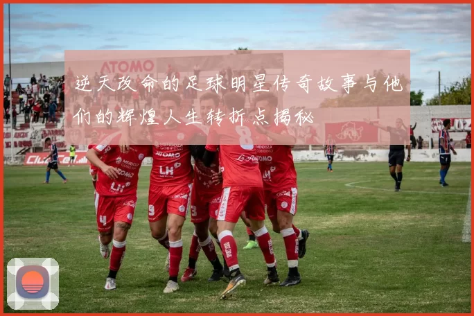 逆天改命的足球明星传奇故事与他们的辉煌人生转折点揭秘