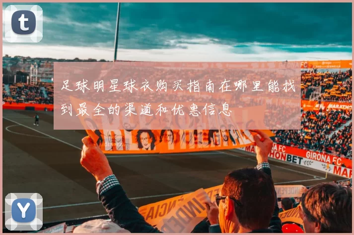 足球明星球衣购买指南在哪里能找到最全的渠道和优惠信息