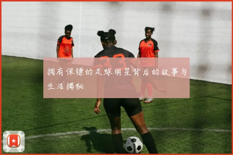 拥有保镖的足球明星背后的故事与生活揭秘