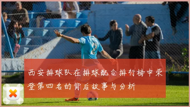 西安排球队在排球配合排行榜中荣登第四名的背后故事与分析