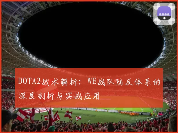 DOTA2战术解析：WE战队防反体系的深度剖析与实战应用
