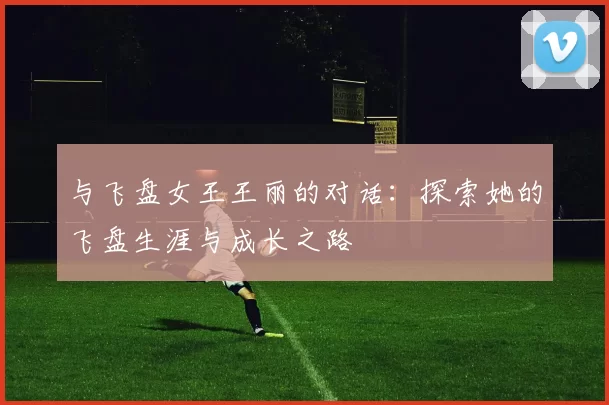 与飞盘女王王丽的对话：探索她的飞盘生涯与成长之路