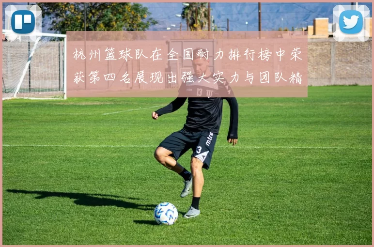 杭州篮球队在全国耐力排行榜中荣获第四名展现出强大实力与团队精神