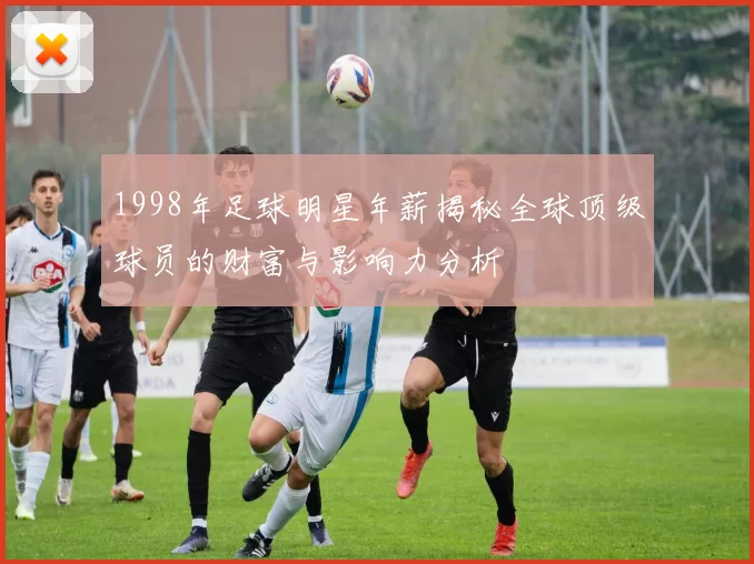1998年足球明星年薪揭秘全球顶级球员的财富与影响力分析