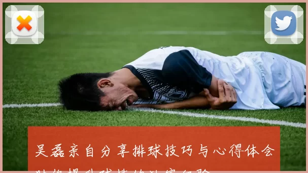 吴磊亲自分享排球技巧与心得体会助你提升球技的独家经验