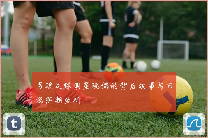 男孩足球明星玩偶的背后故事与市场热潮分析