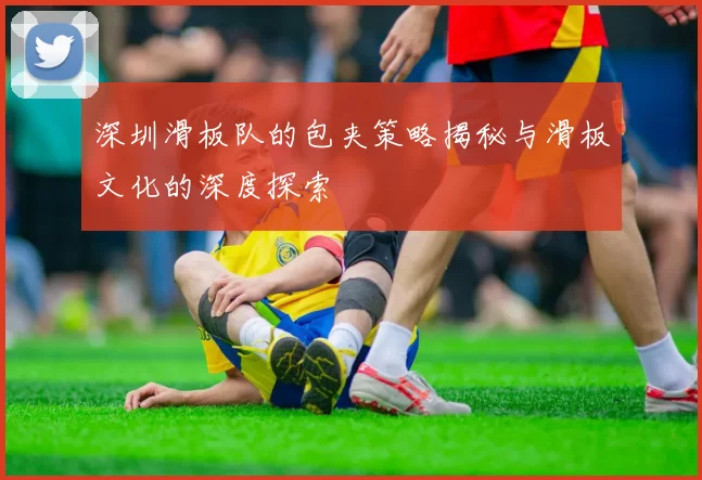 深圳滑板队的包夹策略揭秘与滑板文化的深度探索