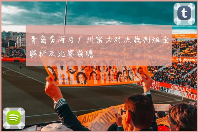 青岛黄海与广州富力对决裁判组全解析及比赛前瞻