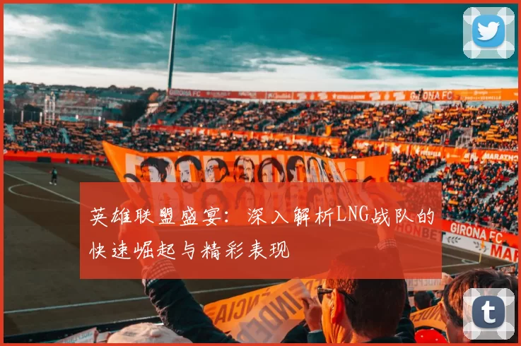 英雄联盟盛宴：深入解析LNG战队的快速崛起与精彩表现