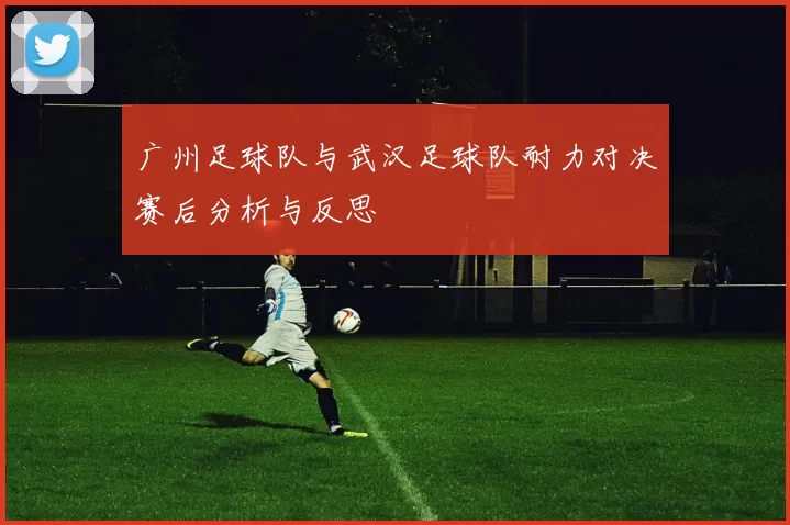 广州足球队与武汉足球队耐力对决赛后分析与反思