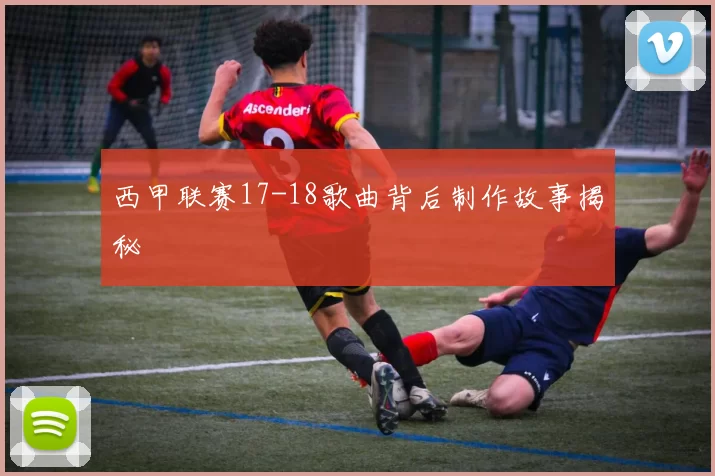 西甲联赛17-18歌曲背后制作故事揭秘