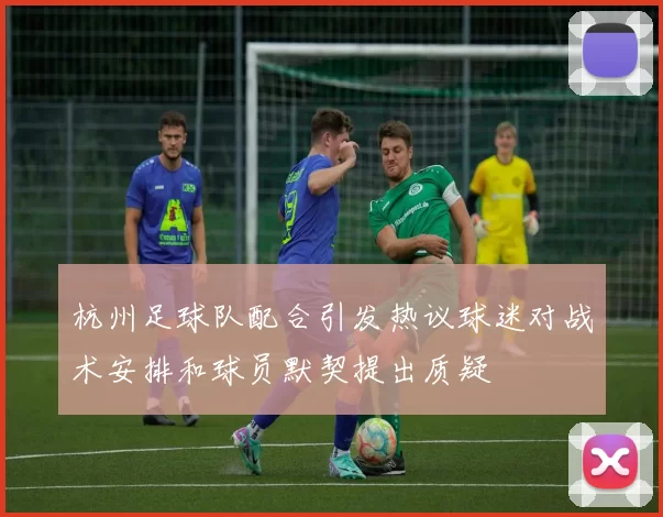 杭州足球队配合引发热议球迷对战术安排和球员默契提出质疑