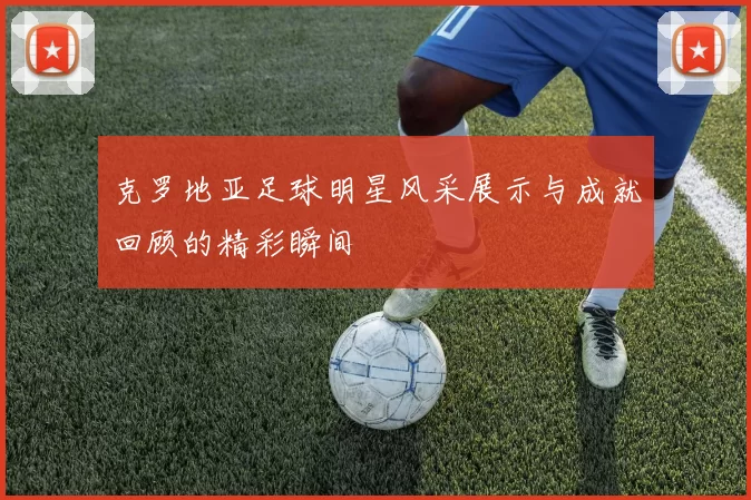 克罗地亚足球明星风采展示与成就回顾的精彩瞬间