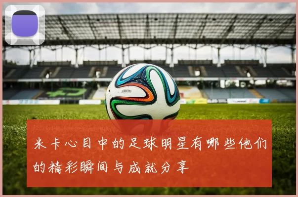 米卡心目中的足球明星有哪些他们的精彩瞬间与成就分享