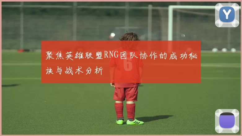 聚焦英雄联盟RNG团队协作的成功秘诀与战术分析