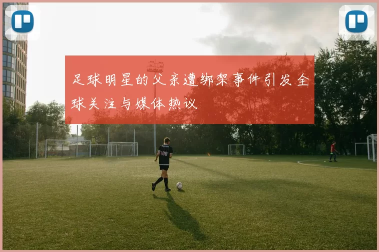 足球明星的父亲遭绑架事件引发全球关注与媒体热议