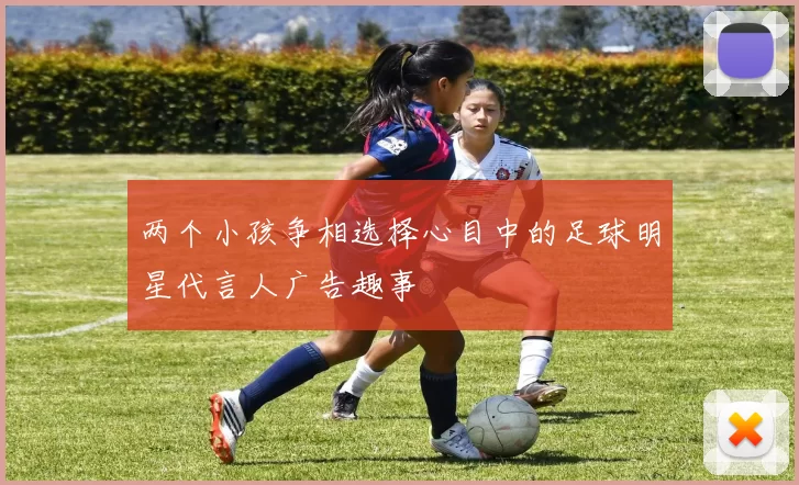 两个小孩争相选择心目中的足球明星代言人广告趣事