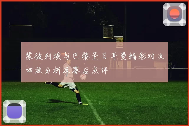 蒙彼利埃与巴黎圣日耳曼精彩对决回放分析及赛后点评