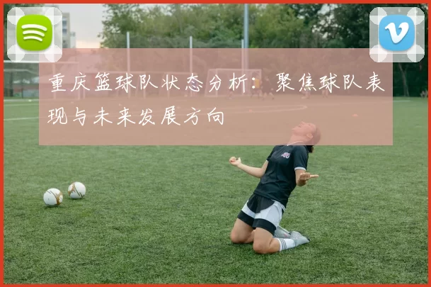 重庆篮球队状态分析：聚焦球队表现与未来发展方向