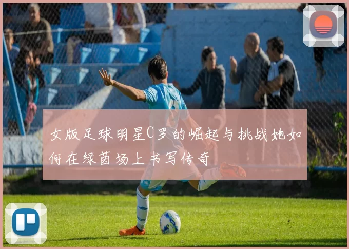 女版足球明星C罗的崛起与挑战她如何在绿茵场上书写传奇