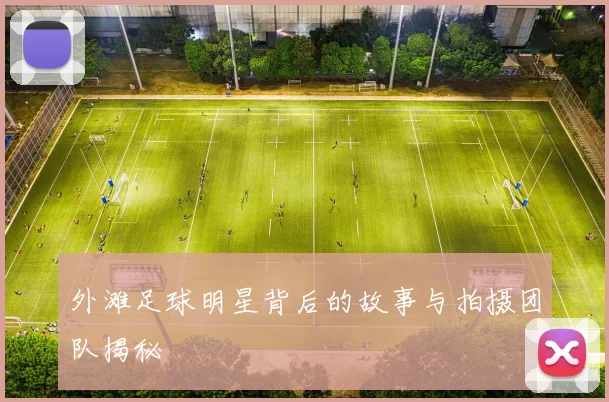 外滩足球明星背后的故事与拍摄团队揭秘