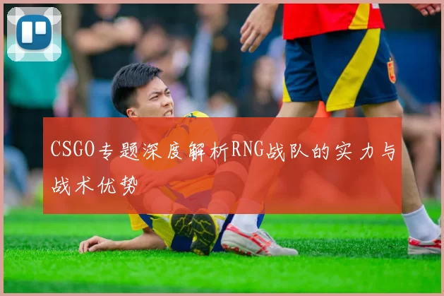 CSGO专题深度解析RNG战队的实力与战术优势