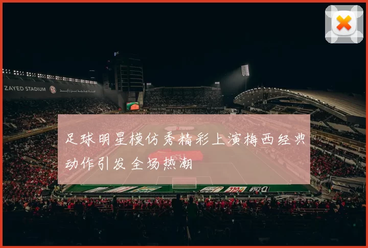 足球明星模仿秀精彩上演梅西经典动作引发全场热潮